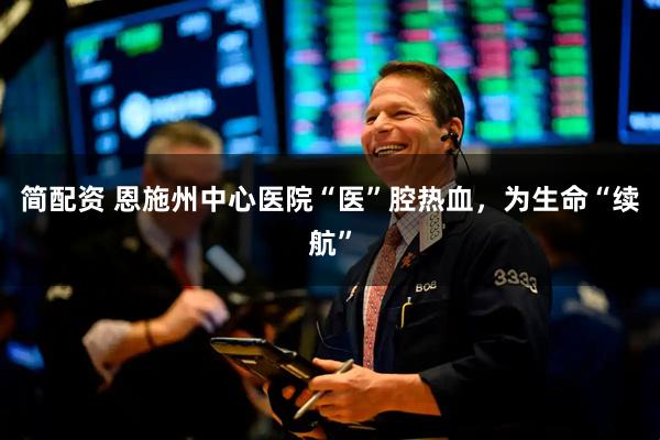 简配资 恩施州中心医院“医”腔热血，为生命“续航”