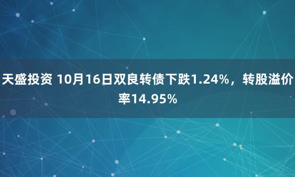 天盛投资 10月16日双良转债下跌1.24%，转股溢价率14.95%