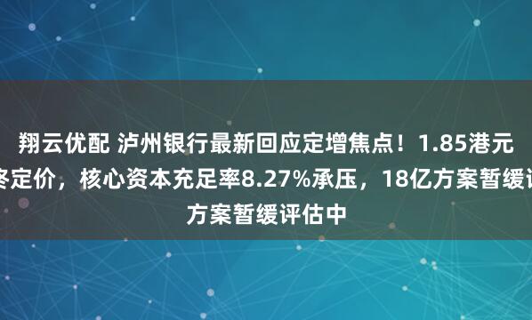 翔云优配 泸州银行最新回应定增焦点！1.85港元非最终定价，核心资本充足率8.27%承压，18亿方案暂缓评估中