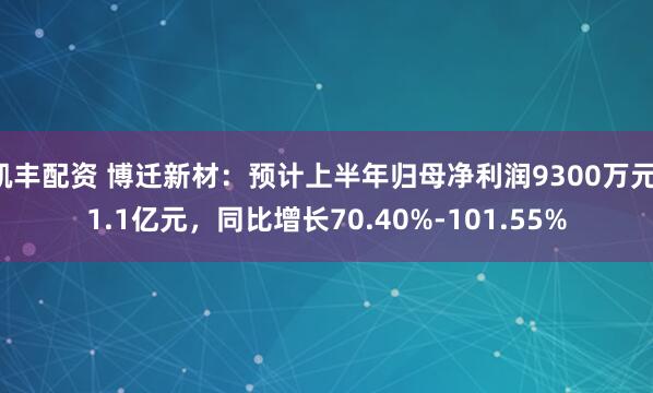凯丰配资 博迁新材：预计上半年归母净利润9300万元-1.1亿元，同比增长70.40%-101.55%