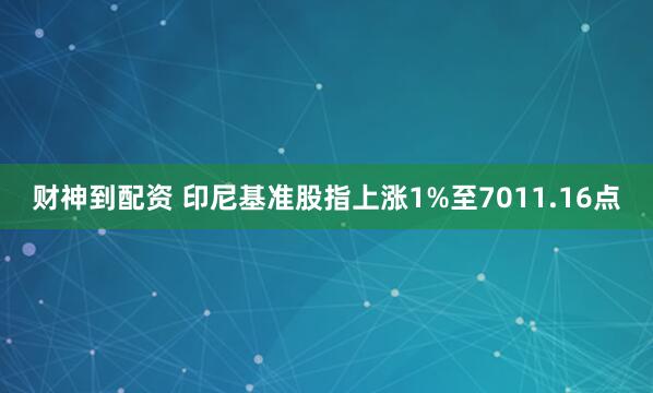 财神到配资 印尼基准股指上涨1%至7011.16点
