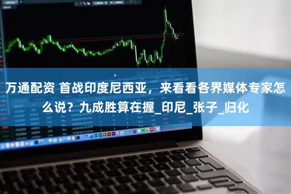 万通配资 首战印度尼西亚，来看看各界媒体专家怎么说？九成胜算在握_印尼_张子_归化