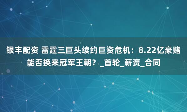 银丰配资 雷霆三巨头续约巨资危机：8.22亿豪赌能否换来冠军王朝？_首轮_薪资_合同
