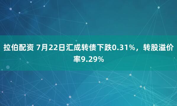 拉伯配资 7月22日汇成转债下跌0.31%，转股溢价率9.29%