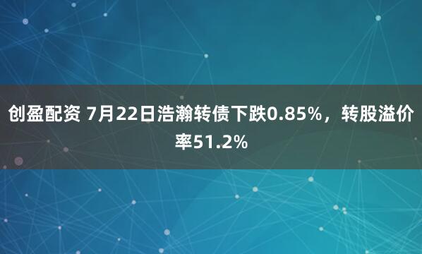 创盈配资 7月22日浩瀚转债下跌0.85%，转股溢价率51.2%